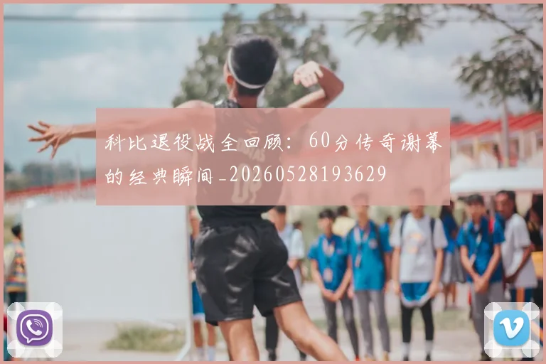 科比退役战全回顾：60分传奇谢幕的经典瞬间_20260528193629
