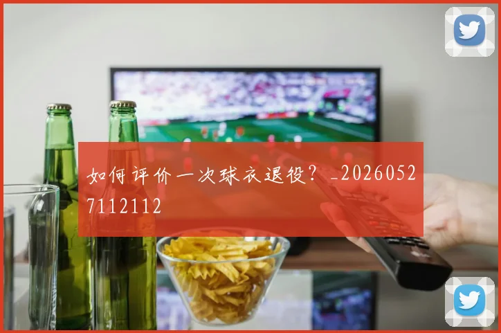 如何评价一次球衣退役?_20260527112112